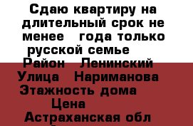 Сдаю квартиру на длительный срок не менее 1 года только русской семье!!!  › Район ­ Ленинский › Улица ­ Нариманова › Этажность дома ­ 5 › Цена ­ 9 500 - Астраханская обл., Астрахань г. Недвижимость » Квартиры аренда   . Астраханская обл.,Астрахань г.